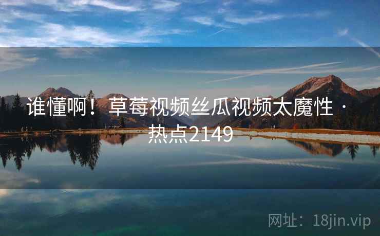 谁懂啊！草莓视频丝瓜视频太魔性 · 热点2149