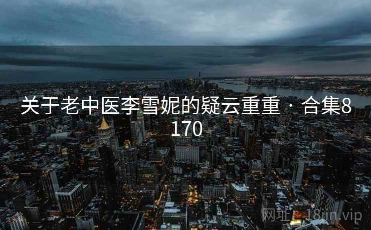 关于老中医李雪妮的疑云重重 · 合集8170