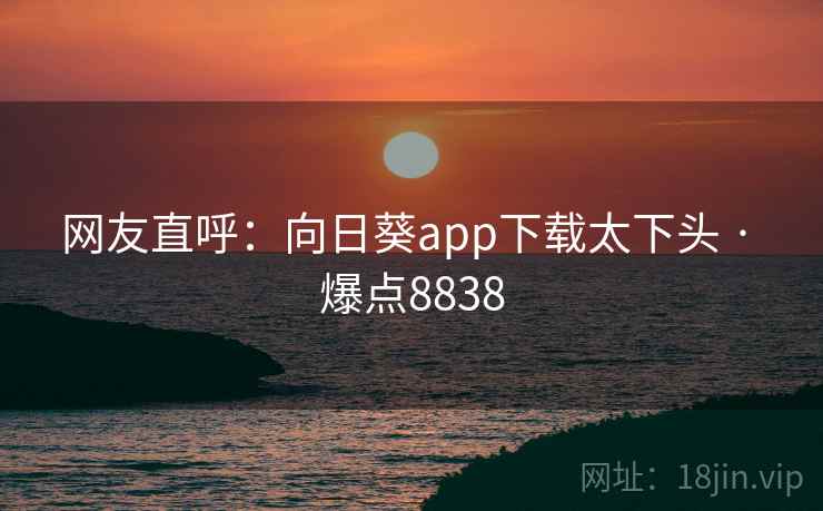 网友直呼：向日葵app下载太下头 · 爆点8838