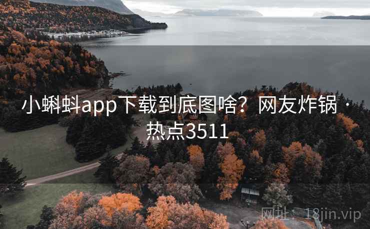 小蝌蚪app下载到底图啥?网友炸锅 · 热点3511 小蝌蚪app下载到底图啥?网友炸锅 · 热点3511