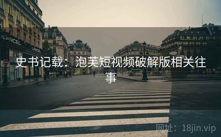 史书记载:泡芙短视频破解版相关往事 史书记载:泡芙短视频破解版相关往事