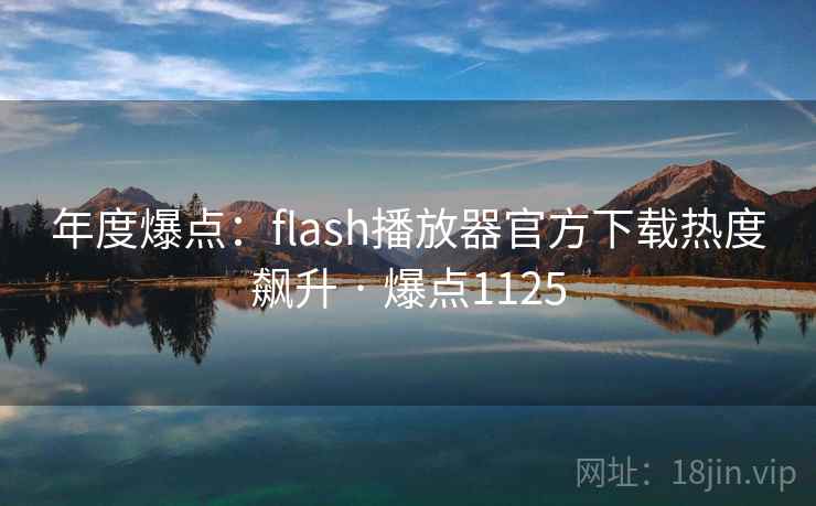 年度爆点:flash播放器官方下载热度飙升 · 爆点1125 年度爆点:flash播放器官方下载热度飙升 · 爆点1125