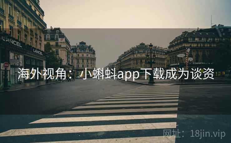 海外视角:小蝌蚪app下载成为谈资 海外视角:小蝌蚪app下载成为谈资