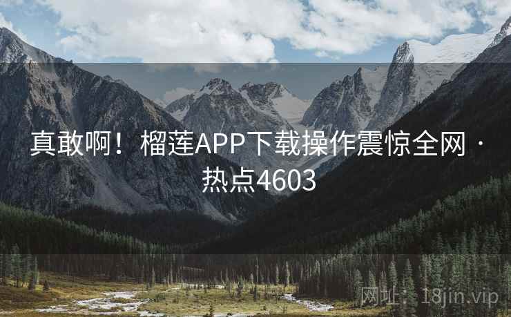 真敢啊!榴莲APP下载操作震惊全网 · 热点4603 真敢啊!榴莲APP下载操作震惊全网 · 热点4603