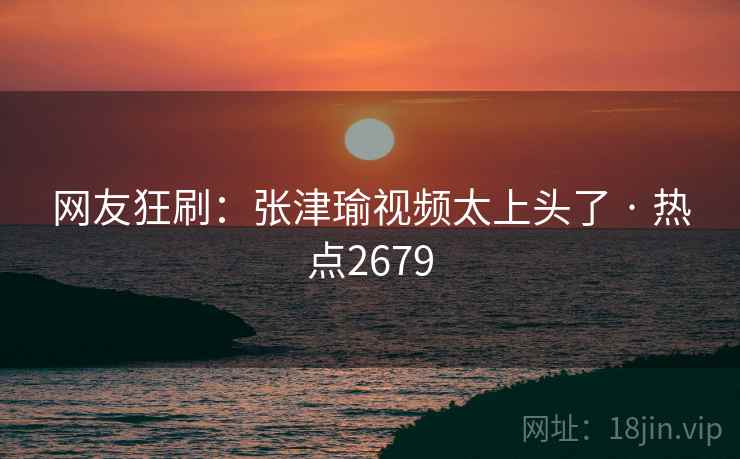 网友狂刷：张津瑜视频太上头了 · 热点2679