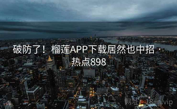 破防了！榴莲APP下载居然也中招 · 热点898
