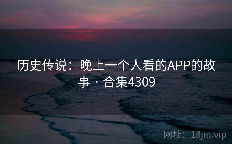 历史传说：晚上一个人看的APP的故事 · 合集4309