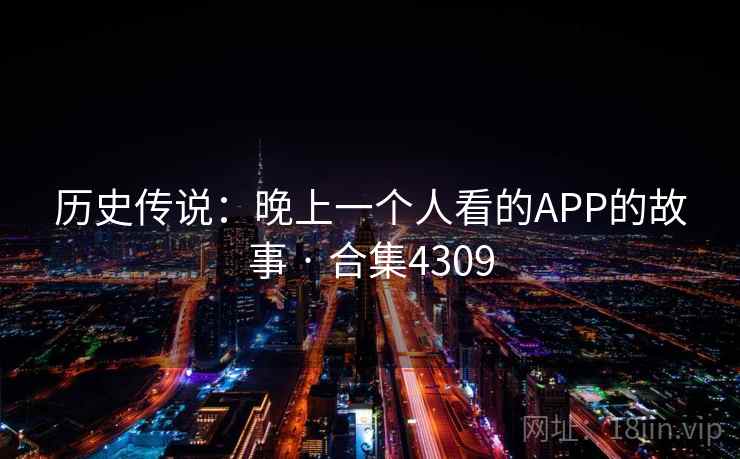 历史传说：晚上一个人看的APP的故事 · 合集4309
