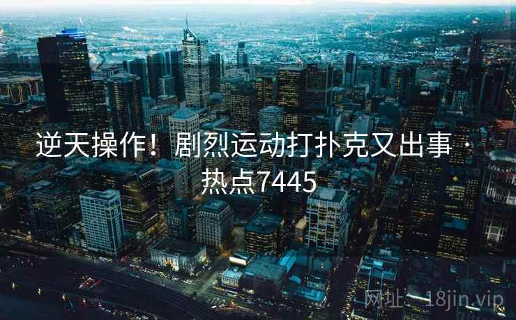 逆天操作!剧烈运动打扑克又出事 · 热点7445 逆天操作!剧烈运动打扑克又出事 · 热点7445