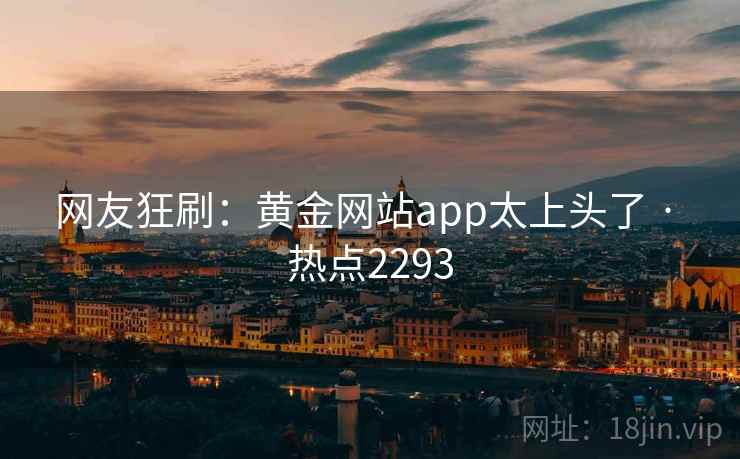 网友狂刷:黄金网站app太上头了 · 热点2293 网友狂刷:黄金网站app太上头了 · 热点2293