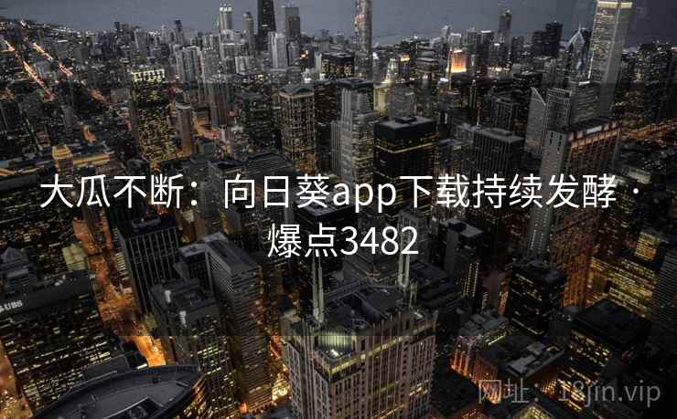 大瓜不断：向日葵app下载持续发酵 · 爆点3482