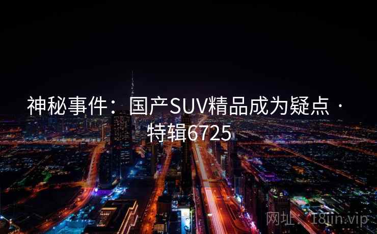神秘事件:国产SUV精品成为疑点 · 特辑6725 神秘事件:国产SUV精品成为疑点 · 特辑6725