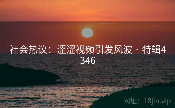 社会热议：涩涩视频引发风波 · 特辑4346