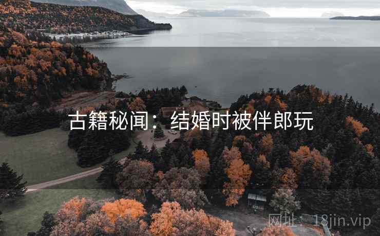 古籍秘闻：结婚时被伴郎玩