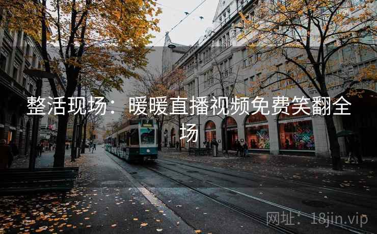 整活现场:暖暖直播视频免费笑翻全场 整活现场:暖暖直播视频免费笑翻全场