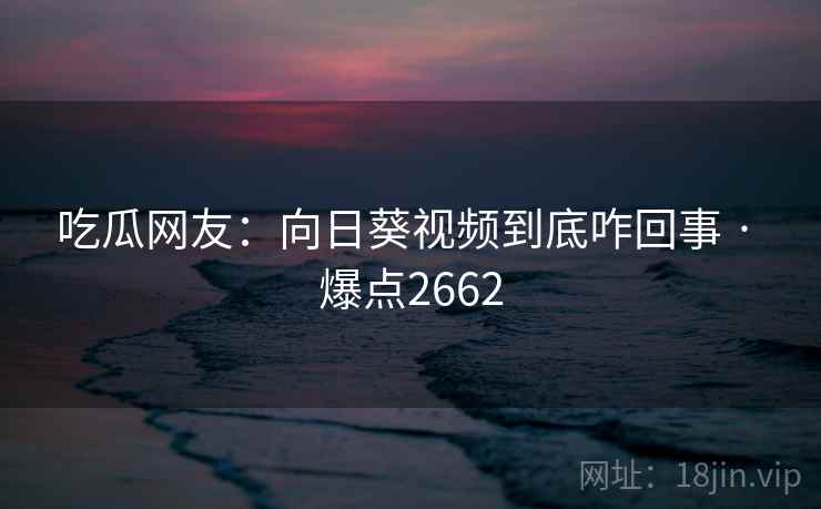 吃瓜网友：向日葵视频到底咋回事 · 爆点2662