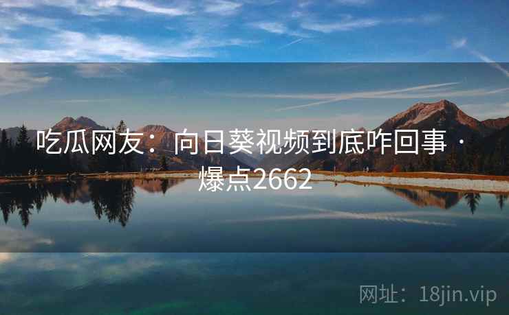 吃瓜网友：向日葵视频到底咋回事 · 爆点2662