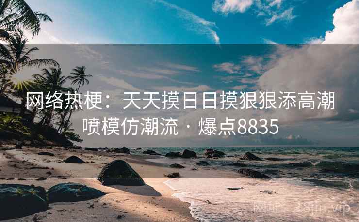 网络热梗：天天摸日日摸狠狠添高潮喷模仿潮流 · 爆点8835