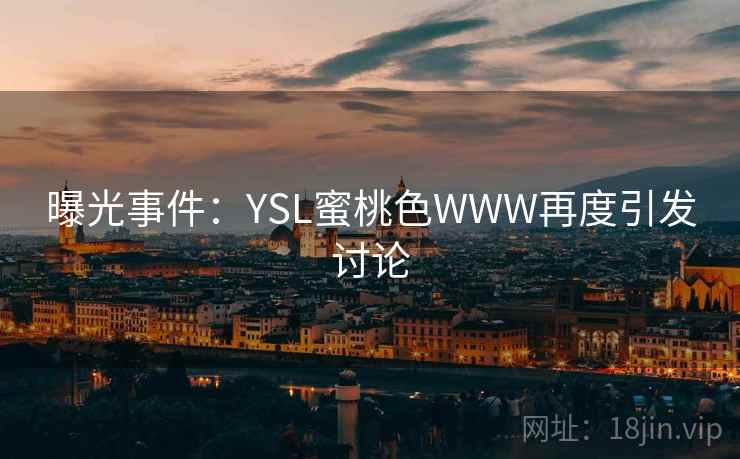 曝光事件:YSL蜜桃色WWW再度引发讨论 曝光事件:YSL蜜桃色WWW再度引发讨论
