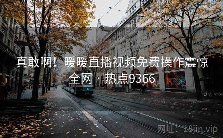 真敢啊！暖暖直播视频免费操作震惊全网 · 热点9366