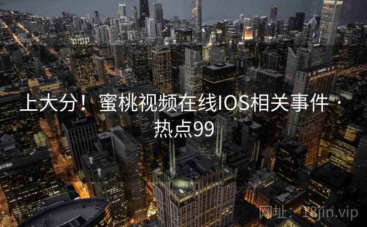 上大分！蜜桃视频在线IOS相关事件 · 热点99