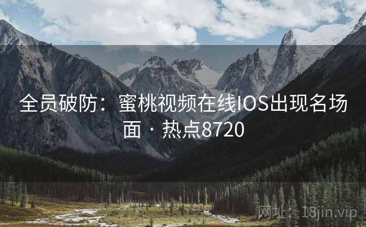 全员破防:蜜桃视频在线IOS出现名场面 · 热点8720 全员破防:蜜桃视频在线IOS出现名场面 · 热点8720