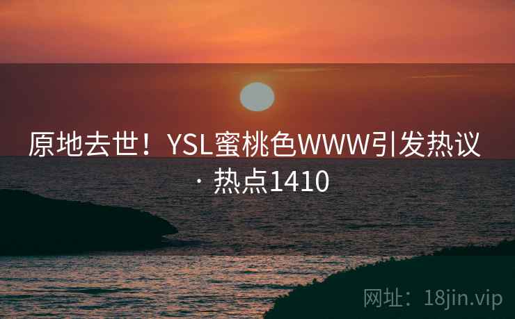 原地去世!YSL蜜桃色WWW引发热议 · 热点1410 原地去世!YSL蜜桃色WWW引发热议 · 热点1410