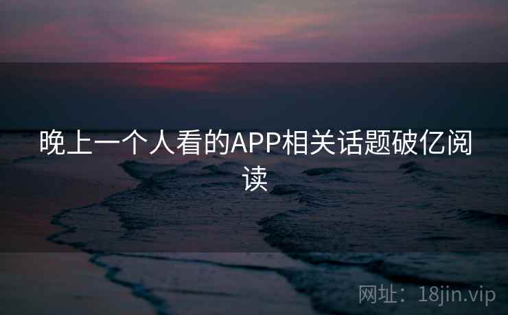 晚上一个人看的APP相关话题破亿阅读 晚上一个人看的APP相关话题破亿阅读