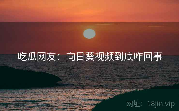 吃瓜网友：向日葵视频到底咋回事
