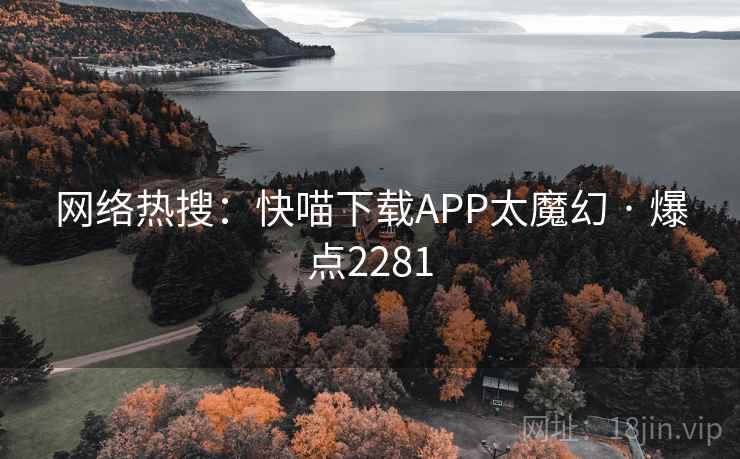 网络热搜：快喵下载APP太魔幻 · 爆点2281