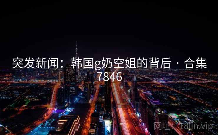 突发新闻：韩国g奶空姐的背后 · 合集7846