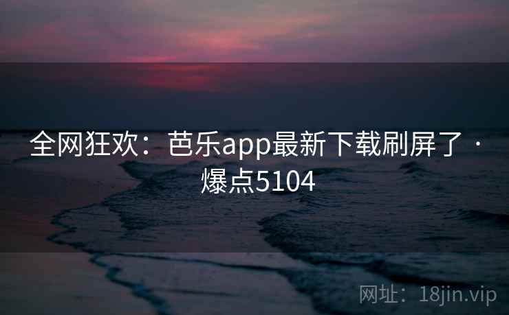 全网狂欢：芭乐app最新下载刷屏了 · 爆点5104