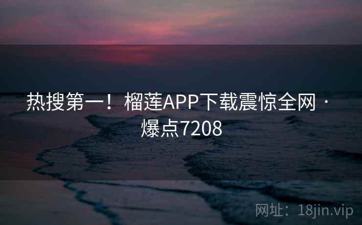 热搜第一!榴莲APP下载震惊全网 · 爆点7208