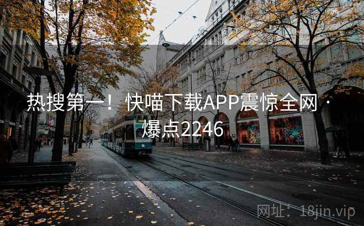 热搜第一！快喵下载APP震惊全网 · 爆点2246
