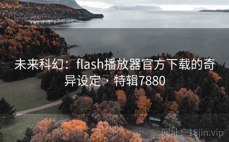 未来科幻：flash播放器官方下载的奇异设定 · 特辑7880