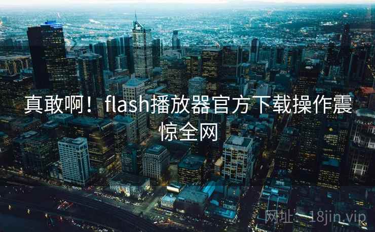 真敢啊!flash播放器官方下载操作震惊全网 真敢啊!flash播放器官方下载操作震惊全网
