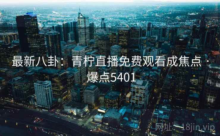 最新八卦：青柠直播免费观看成焦点 · 爆点5401