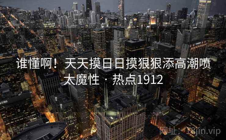 谁懂啊！天天摸日日摸狠狠添高潮喷太魔性 · 热点1912