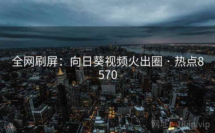 全网刷屏:向日葵视频火出圈 · 热点8570 全网刷屏:向日葵视频火出圈 · 热点8570