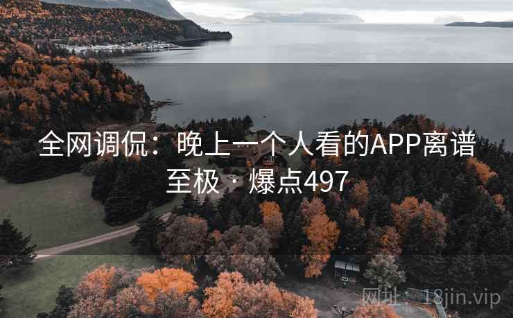 全网调侃:晚上一个人看的APP离谱至极 · 爆点497 全网调侃:晚上一个人看的APP离谱至极 · 爆点497