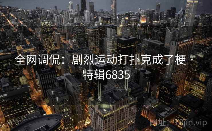 全网调侃：剧烈运动打扑克成了梗 · 特辑6835